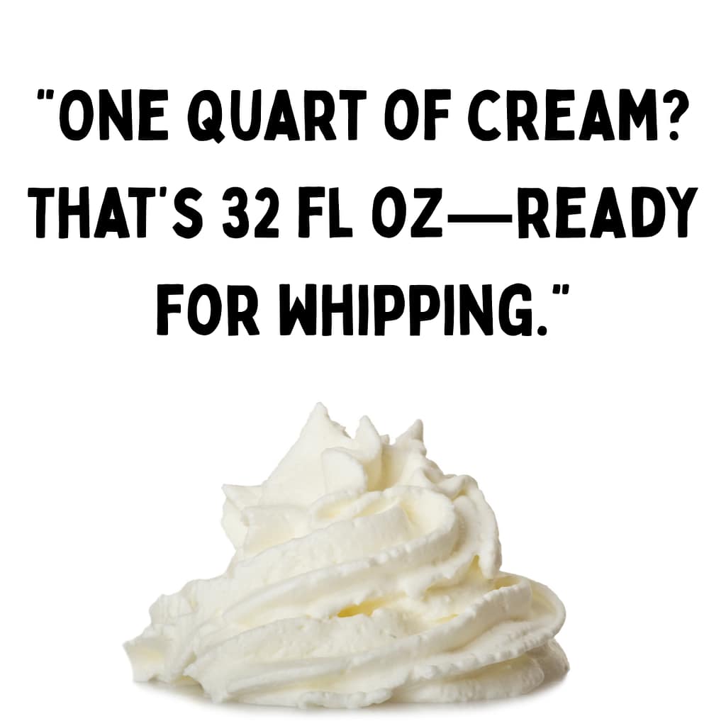one quart of cream? that's 32 ounces ready for whipping